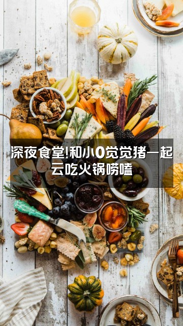 抖音小0觉觉猪视频封面:深夜食堂!和小0觉觉猪一起云吃火锅唠嗑