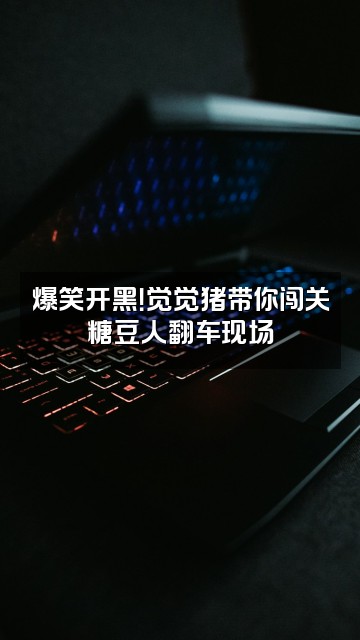 抖音小0觉觉猪视频封面:爆笑开黑!觉觉猪带你闯关糖豆人翻车现场